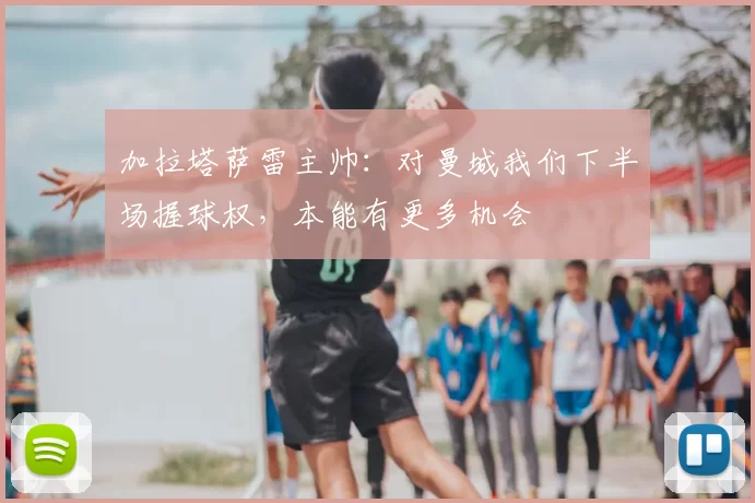 加拉塔萨雷主帅：对曼城我们下半场握球权，本能有更多机会