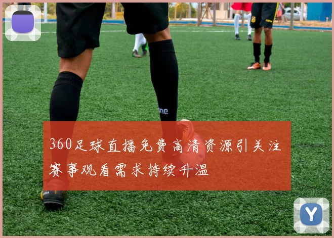 360足球直播免费高清资源引关注 赛事观看需求持续升温