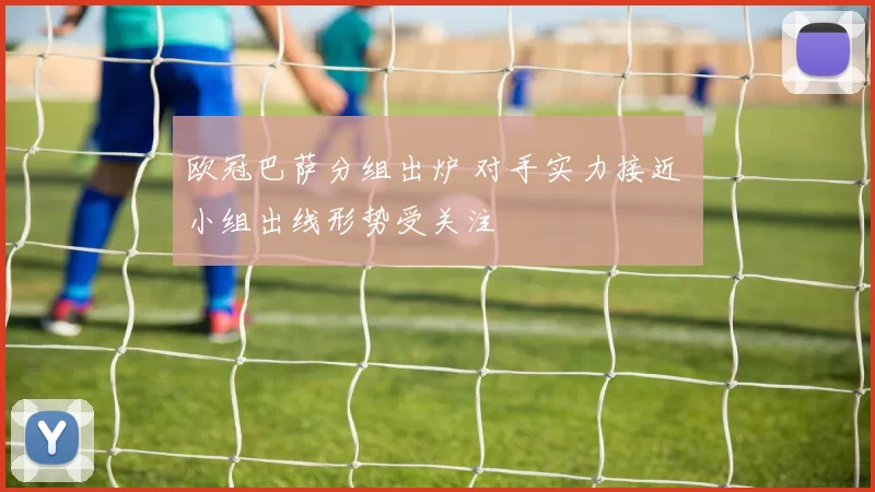 欧冠巴萨分组出炉 对手实力接近 小组出线形势受关注