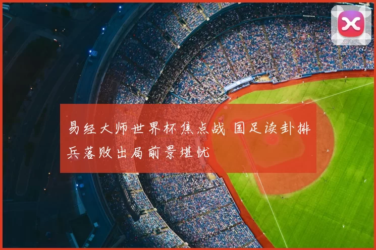 易经大师世界杯焦点战 国足读卦排兵落败出局前景堪忧