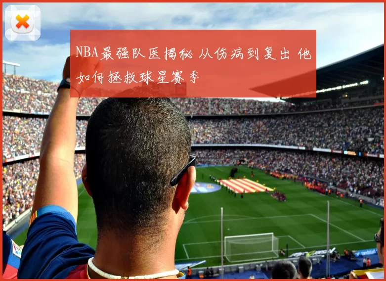 NBA最强队医揭秘 从伤病到复出 他如何拯救球星赛季