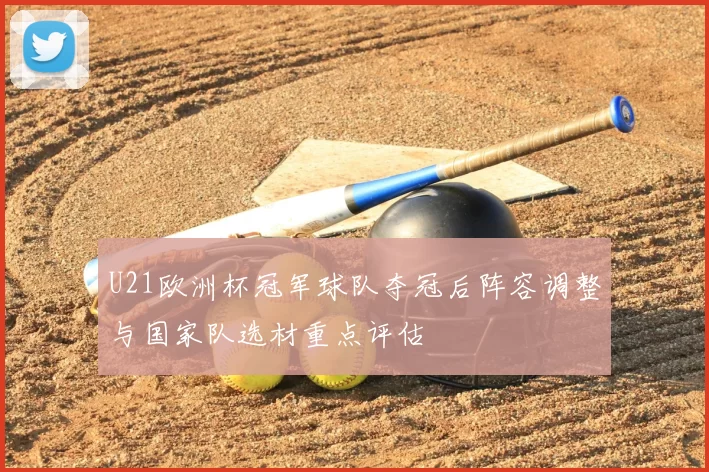 U21欧洲杯冠军球队夺冠后阵容调整与国家队选材重点评估