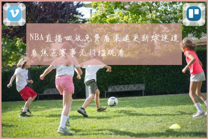 NBA直播回放免费看渠道更新球迷追看焦点赛事无门槛观看