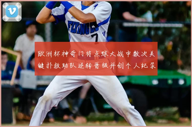 欧洲杯神奇门将点球大战中数次关键扑救助队逆转晋级并创个人纪录
