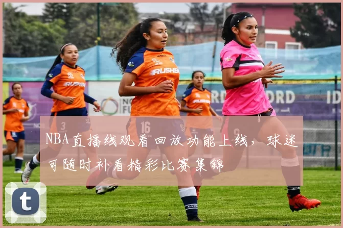 NBA直播线观看回放功能上线，球迷可随时补看精彩比赛集锦