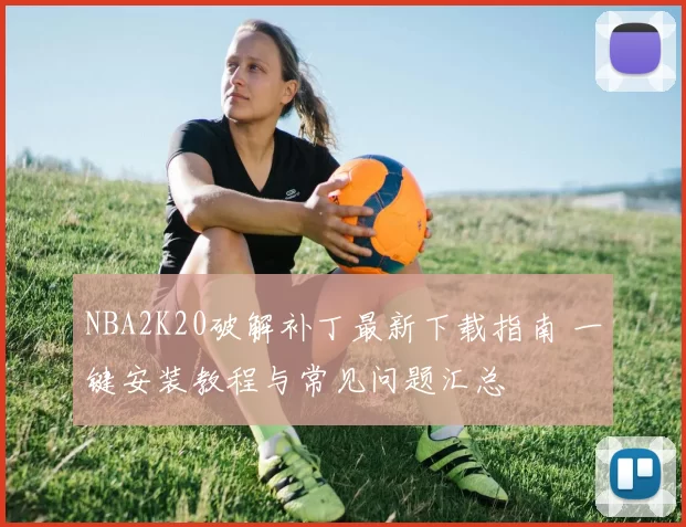NBA2K20破解补丁最新下载指南 一键安装教程与常见问题汇总