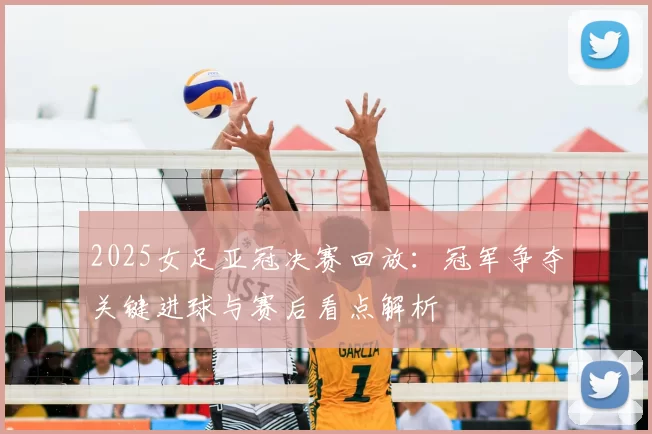 2025女足亚冠决赛回放：冠军争夺关键进球与赛后看点解析