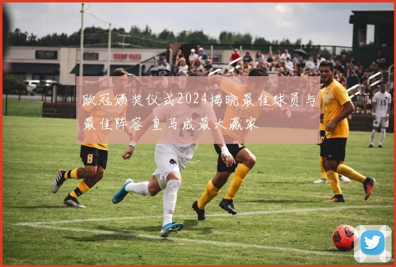 欧冠颁奖仪式2024揭晓最佳球员与最佳阵容 皇马成最大赢家