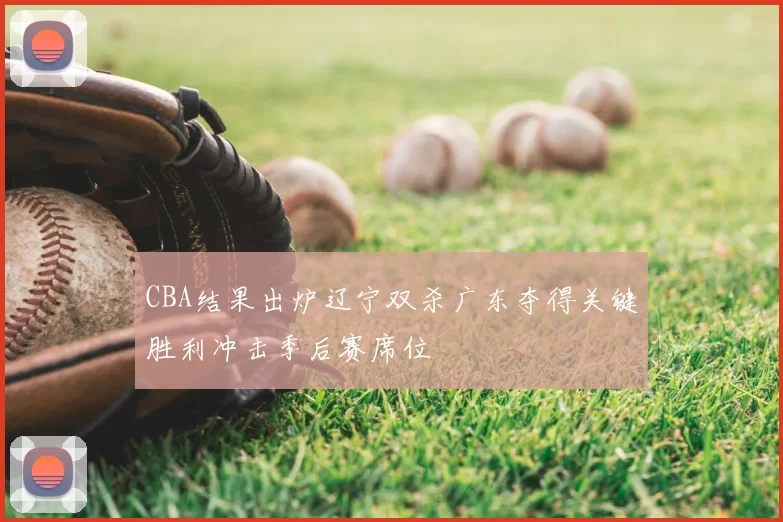 CBA结果出炉辽宁双杀广东夺得关键胜利冲击季后赛席位