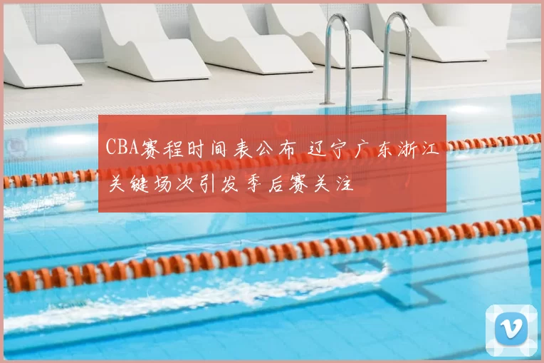 CBA赛程时间表公布 辽宁广东浙江关键场次引发季后赛关注