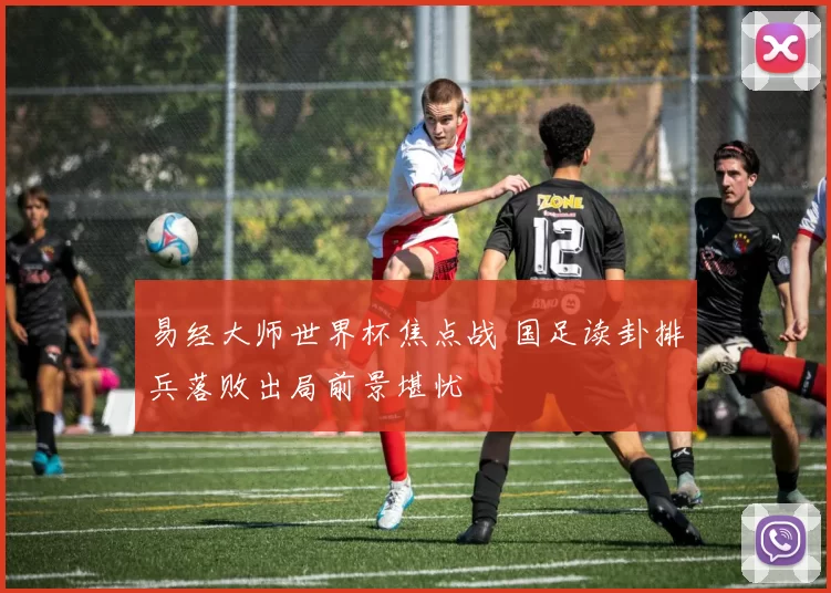 易经大师世界杯焦点战 国足读卦排兵落败出局前景堪忧