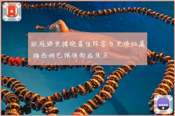 欧冠颁奖揭晓最佳阵容与奖项归属 梅西姆巴佩领衔成焦点