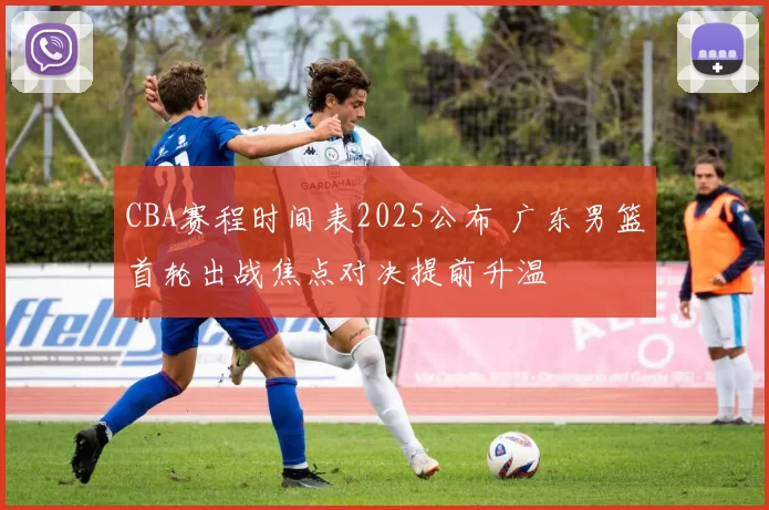 CBA赛程时间表2025公布 广东男篮首轮出战焦点对决提前升温