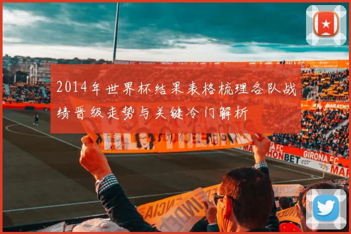 2014年世界杯结果表格梳理各队战绩晋级走势与关键冷门解析