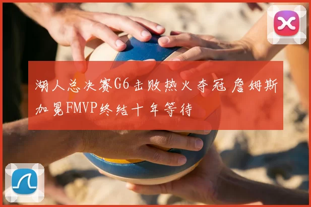 湖人总决赛G6击败热火夺冠 詹姆斯加冕FMVP终结十年等待