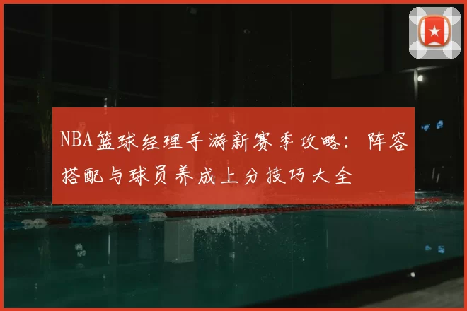 NBA篮球经理手游新赛季攻略:阵容搭配与球员养成上分技巧大全