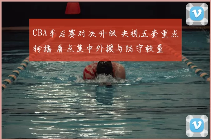 CBA季后赛对决升级 央视五套重点转播 看点集中外援与防守较量