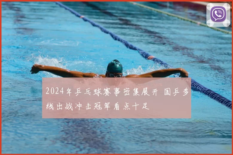 2024年乒乓球赛事密集展开 国乒多线出战冲击冠军看点十足