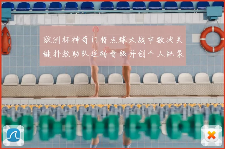 欧洲杯神奇门将点球大战中数次关键扑救助队逆转晋级并创个人纪录
