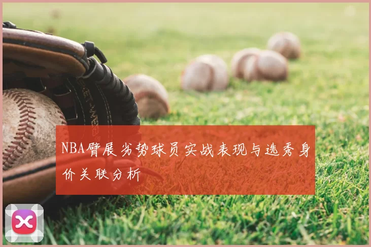 NBA臂展劣势球员实战表现与选秀身价关联分析