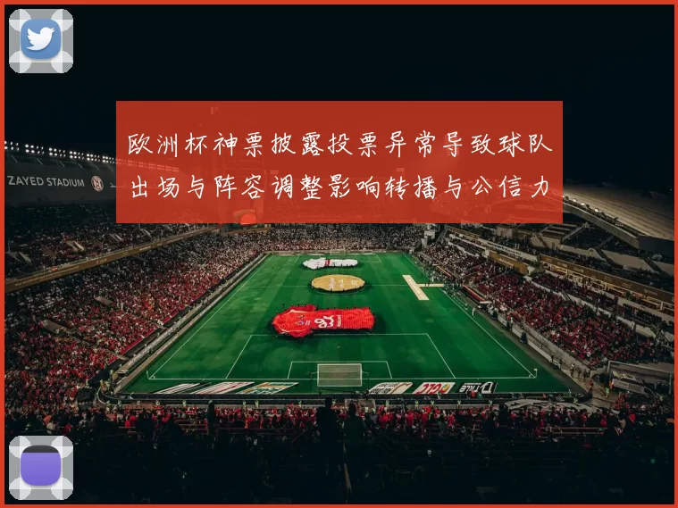 欧洲杯神票披露投票异常导致球队出场与阵容调整影响转播与公信力