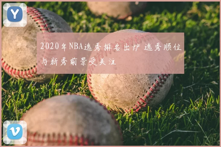 2020年NBA选秀排名出炉 选秀顺位与新秀前景受关注