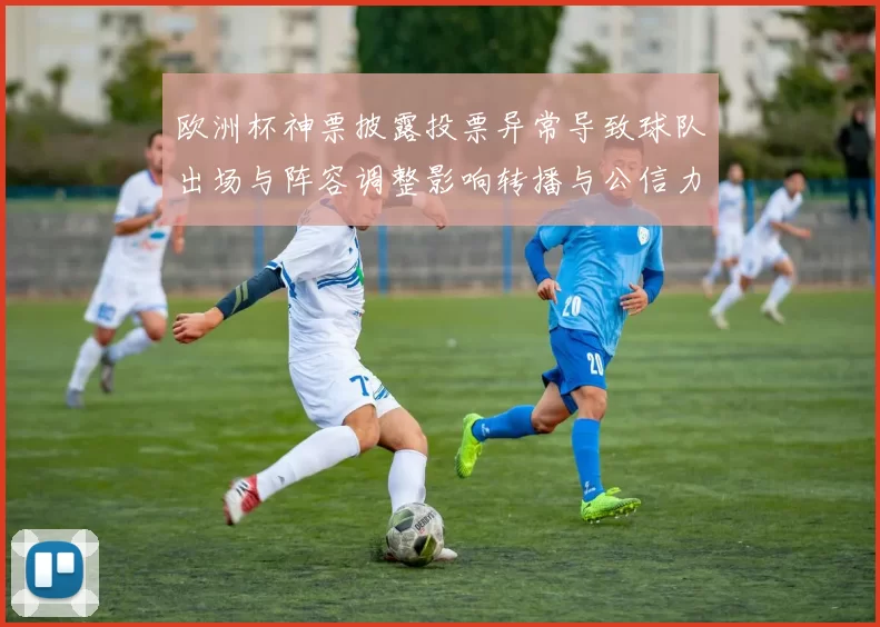欧洲杯神票披露投票异常导致球队出场与阵容调整影响转播与公信力