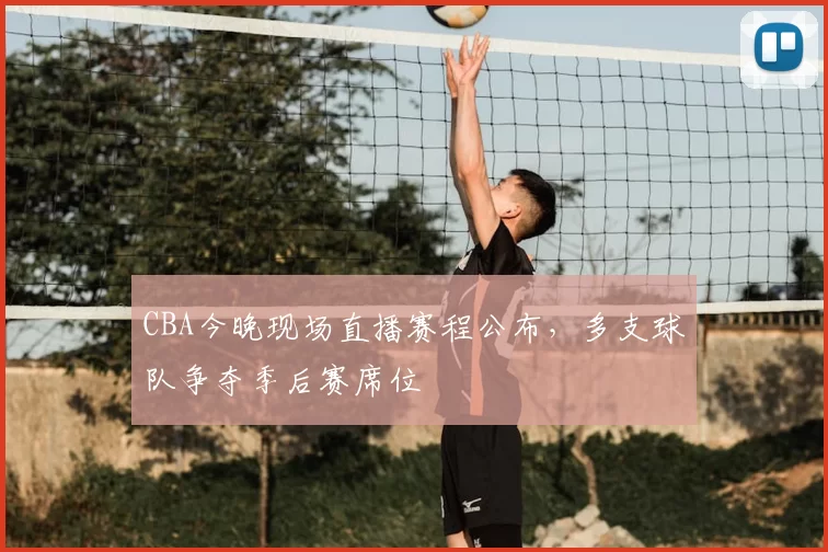CBA今晚现场直播赛程公布，多支球队争夺季后赛席位