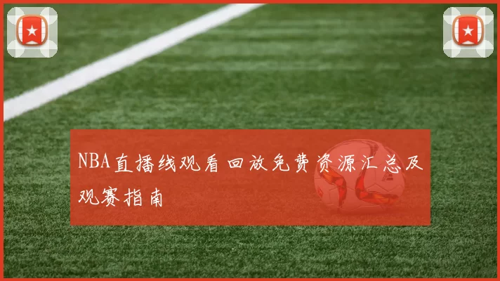 NBA直播线观看回放免费资源汇总及观赛指南