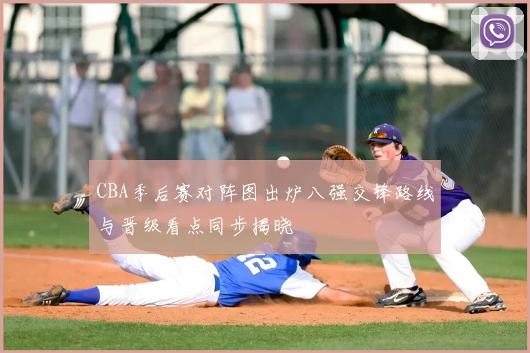 CBA季后赛对阵图出炉八强交锋路线与晋级看点同步揭晓