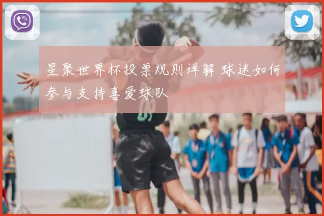 星聚世界杯投票规则详解 球迷如何参与支持喜爱球队