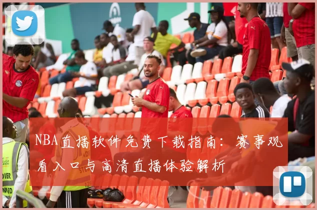 NBA直播软件免费下载指南：赛事观看入口与高清直播体验解析