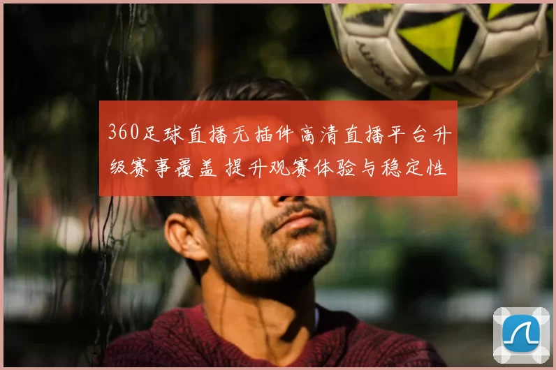 360足球直播无插件高清直播平台升级赛事覆盖 提升观赛体验与稳定性