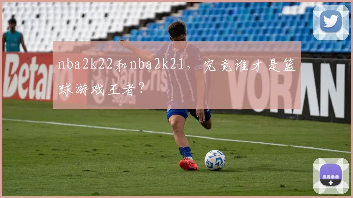 nba2k22和nba2k21,究竟谁才是篮球游戏王者?