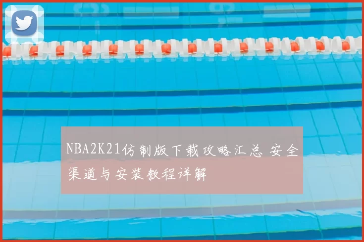 NBA2K21仿制版下载攻略汇总 安全渠道与安装教程详解