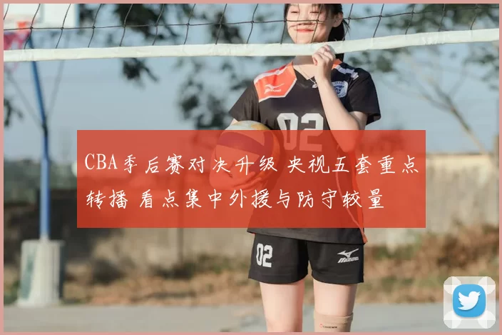 CBA季后赛对决升级 央视五套重点转播 看点集中外援与防守较量