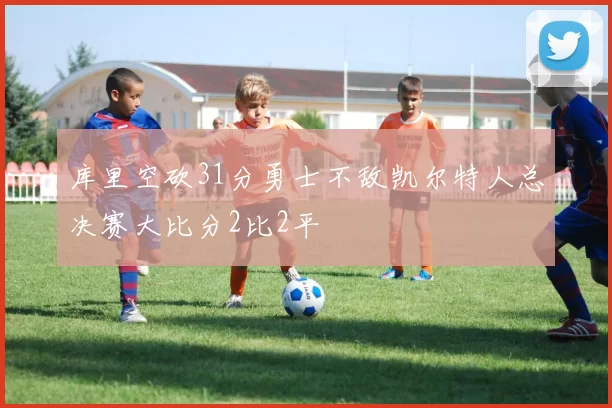 库里空砍31分勇士不敌凯尔特人总决赛大比分2比2平