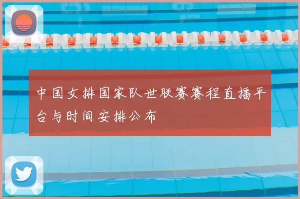 中国女排国家队世联赛赛程直播平台与时间安排公布