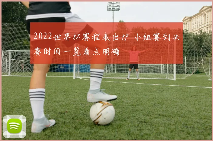 2022世界杯赛程表出炉 小组赛到决赛时间一览看点明确