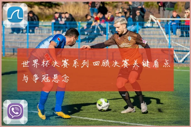 世界杯决赛系列回顾决赛关键看点与争冠悬念