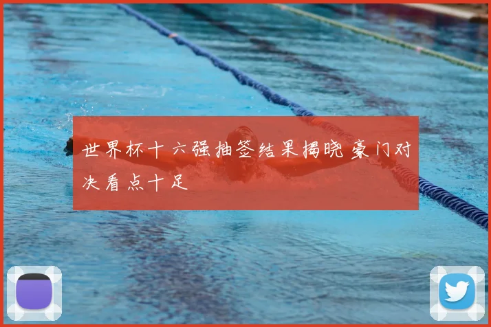 世界杯十六强抽签结果揭晓 豪门对决看点十足