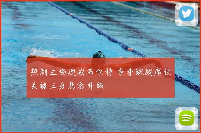 热刺主场迎战布伦特 争夺欧战席位关键三分悬念升级