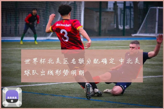 世界杯北美区名额分配确定 中北美球队出线形势明朗