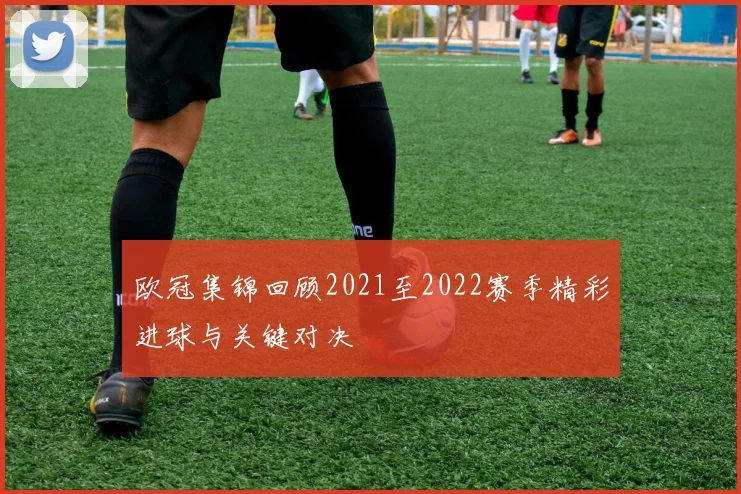 欧冠集锦回顾2021至2022赛季精彩进球与关键对决