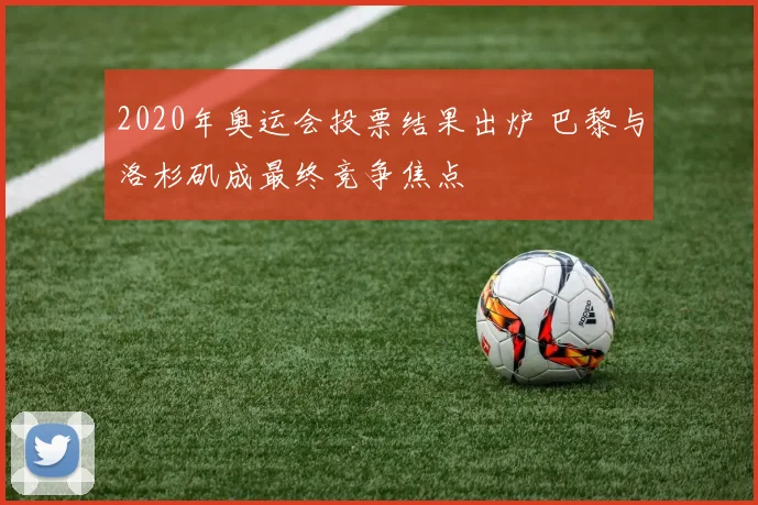 2020年奥运会投票结果出炉 巴黎与洛杉矶成最终竞争焦点