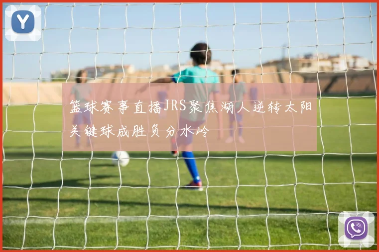 篮球赛事直播JRS聚焦湖人逆转太阳关键球成胜负分水岭