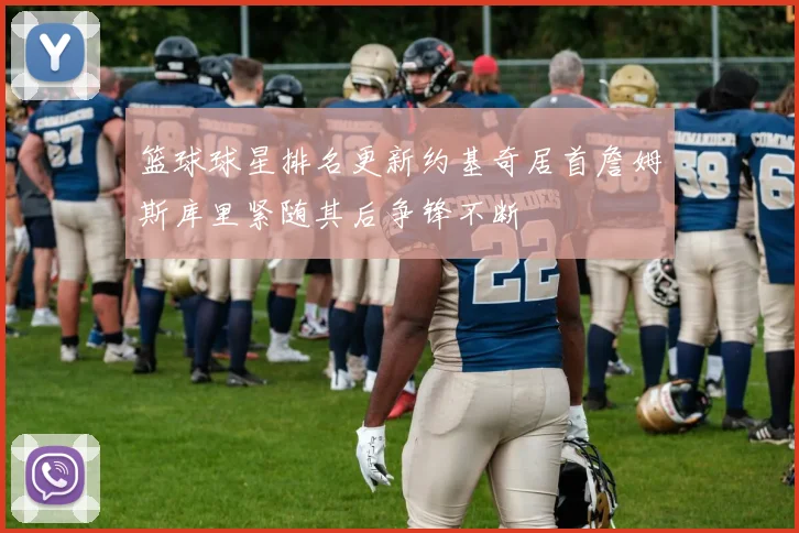 篮球球星排名更新约基奇居首詹姆斯库里紧随其后争锋不断