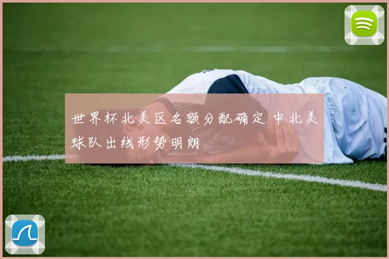 世界杯北美区名额分配确定 中北美球队出线形势明朗