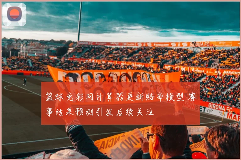 篮球竞彩网计算器更新赔率模型 赛事结果预测引发后续关注