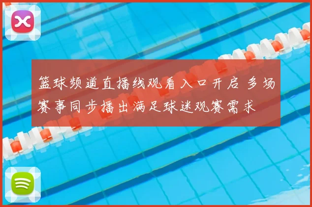 篮球频道直播线观看入口开启 多场赛事同步播出满足球迷观赛需求